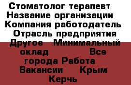 Стоматолог терапевт › Название организации ­ Компания-работодатель › Отрасль предприятия ­ Другое › Минимальный оклад ­ 20 000 - Все города Работа » Вакансии   . Крым,Керчь